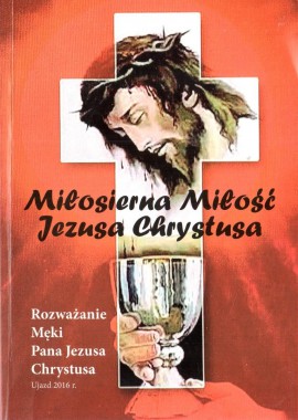 Miłosierna Miłość Jezusa Chrystusa. Rozważanie Męki Pana Jezusa Chrystusa